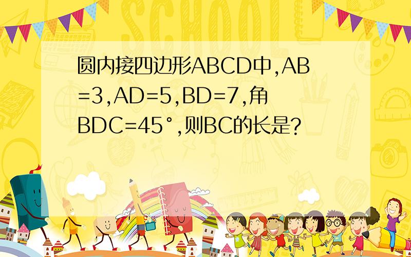 圆内接四边形ABCD中,AB=3,AD=5,BD=7,角BDC=45°,则BC的长是?