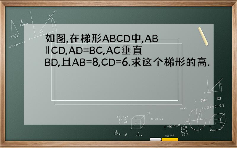 如图,在梯形ABCD中,AB‖CD,AD=BC,AC垂直BD,且AB=8,CD=6.求这个梯形的高.