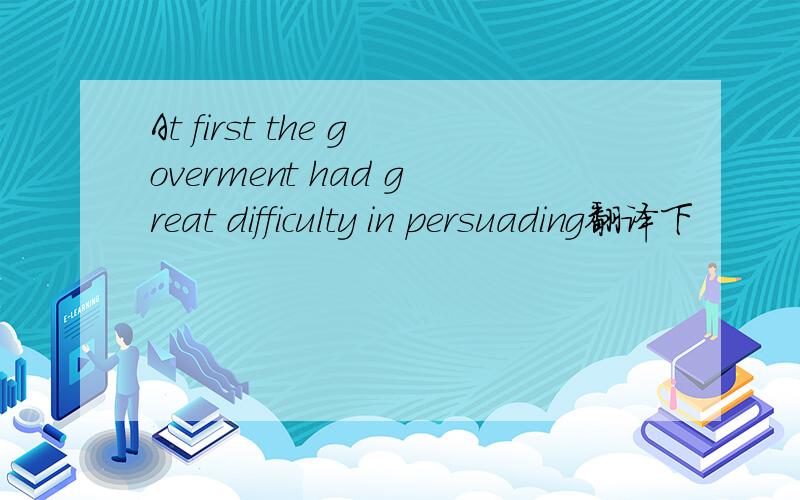 At first the goverment had great difficulty in persuading翻译下