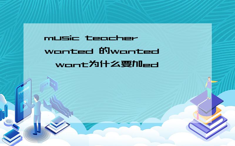 music teacher wanted 的wanted,want为什么要加ed