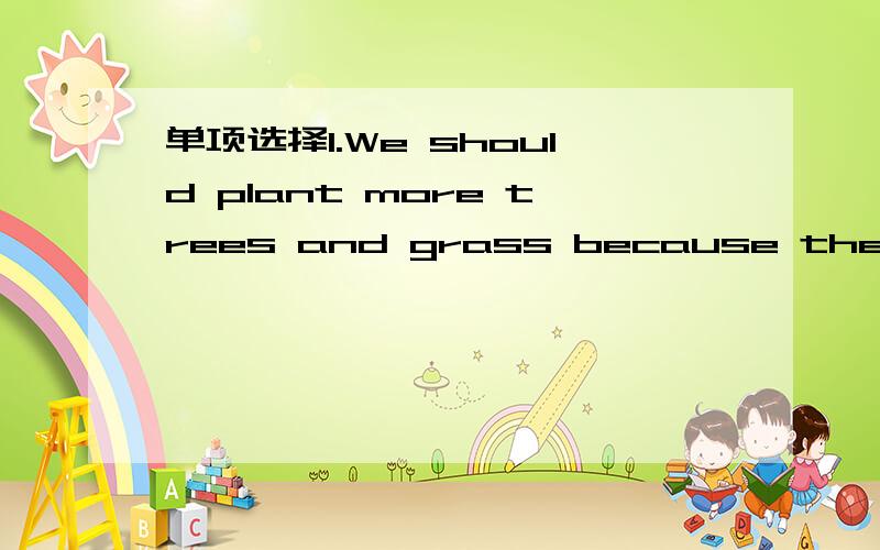 单项选择1.We should plant more trees and grass because they can