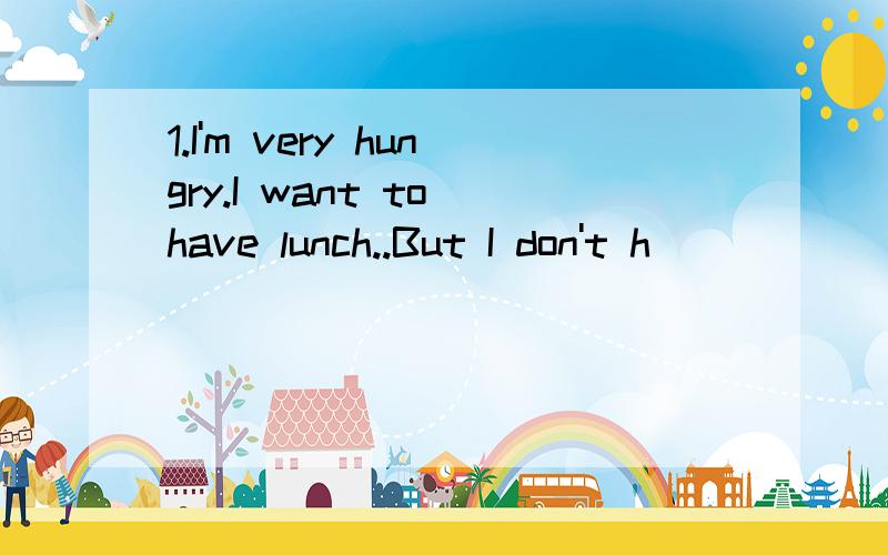 1.I'm very hungry.I want to have lunch..But I don't h______t