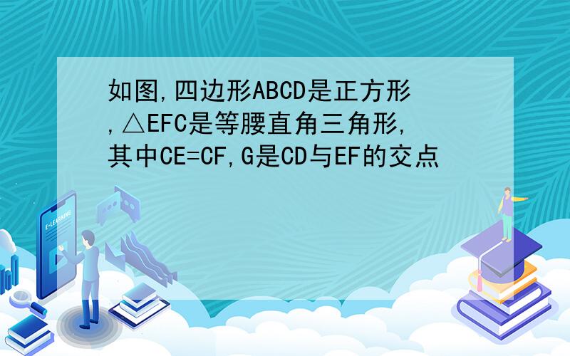 如图,四边形ABCD是正方形,△EFC是等腰直角三角形,其中CE=CF,G是CD与EF的交点