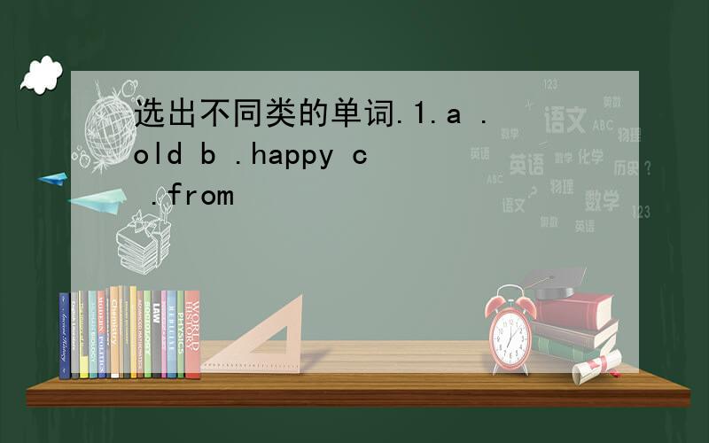 选出不同类的单词.1.a .old b .happy c .from