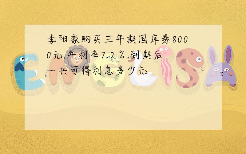 李阳家购买三年期国库券8000元,年利率7.2％,到期后一共可得利息多少元
