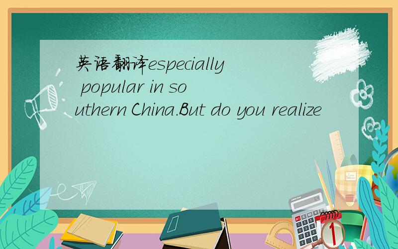 英语翻译especially popular in southern China.But do you realize
