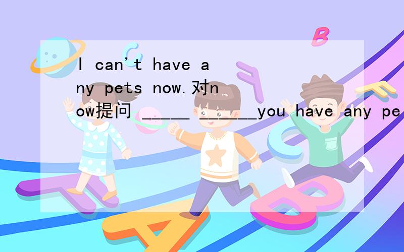 I can't have any pets now.对now提问 _____ ______you have any pe