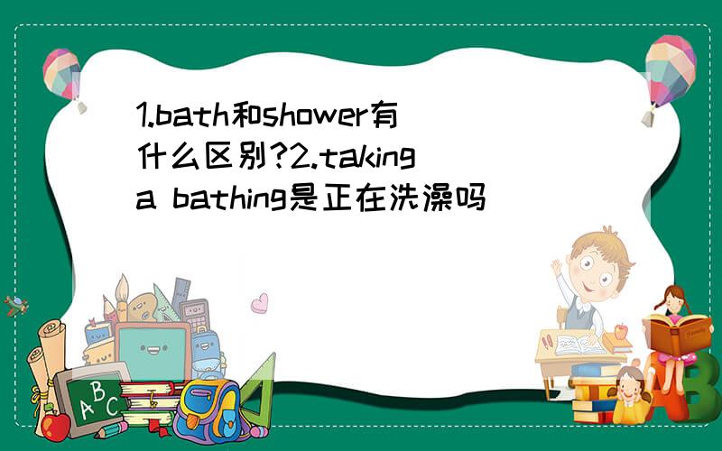 1.bath和shower有什么区别?2.taking a bathing是正在洗澡吗