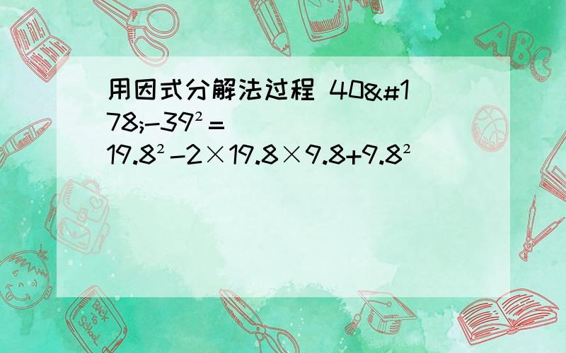 用因式分解法过程 40²-39²= 19.8²-2×19.8×9.8+9.8²