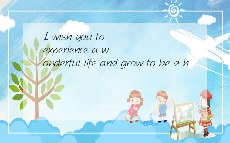 I wish you to experience a wonderful life and grow to be a h