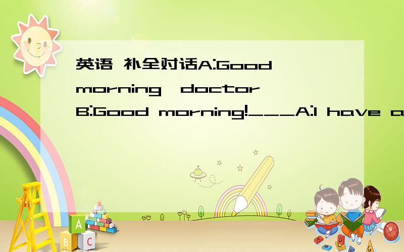 英语 补全对话A:Good morning,doctorB:Good morning!___A:I have a pai