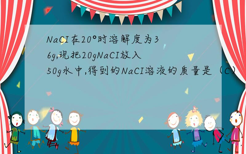 NaCI在20°时溶解度为36g,现把20gNaCI放入50g水中,得到的NaCI溶液的质量是（C）