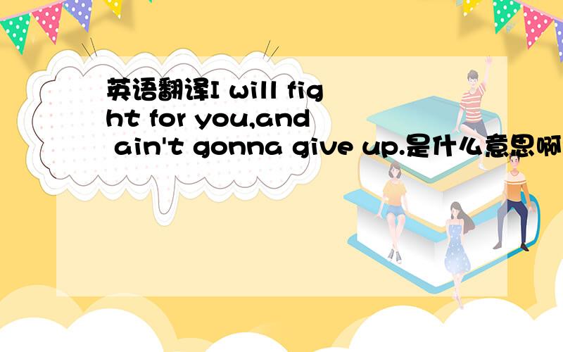 英语翻译I will fight for you,and ain't gonna give up.是什么意思啊?