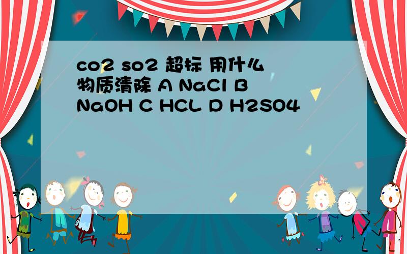 co2 so2 超标 用什么物质清除 A NaCl B NaOH C HCL D H2SO4