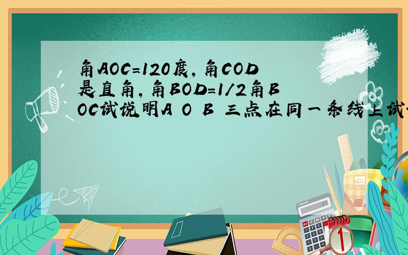 角AOC=120度,角COD是直角,角BOD=1/2角BOC试说明A O B 三点在同一条线上试说明A O B 三点在同