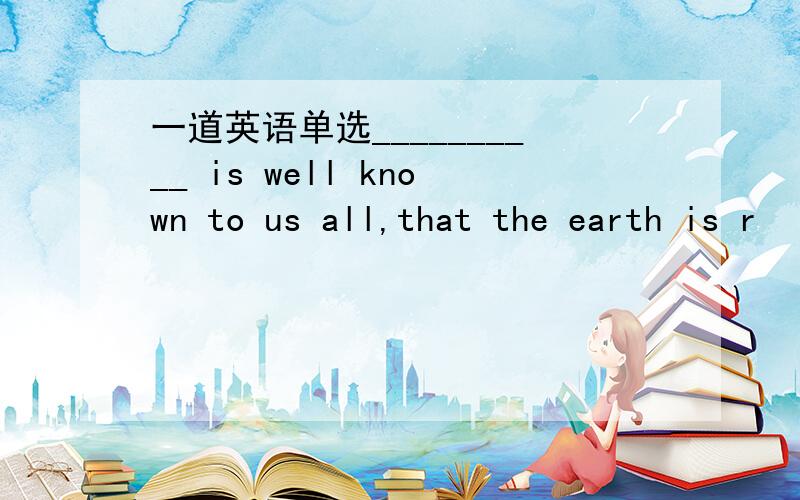 一道英语单选__________ is well known to us all,that the earth is r