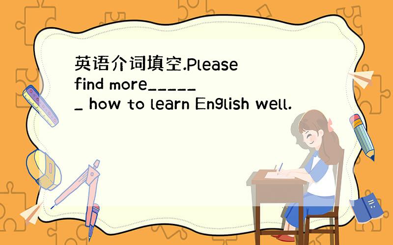 英语介词填空.Please find more______ how to learn English well.