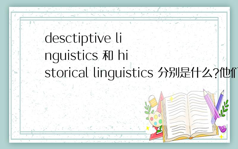 desctiptive linguistics 和 historical linguistics 分别是什么?他们之间有