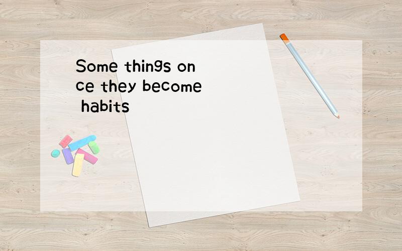 Some things once they become habits