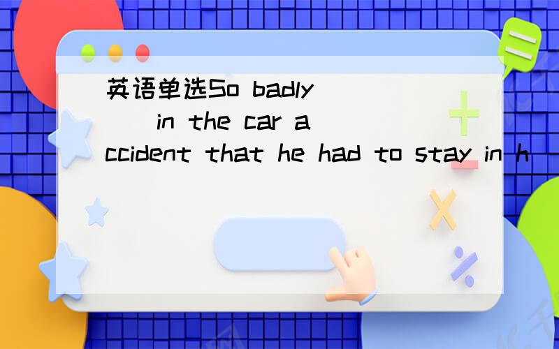 英语单选So badly____in the car accident that he had to stay in h
