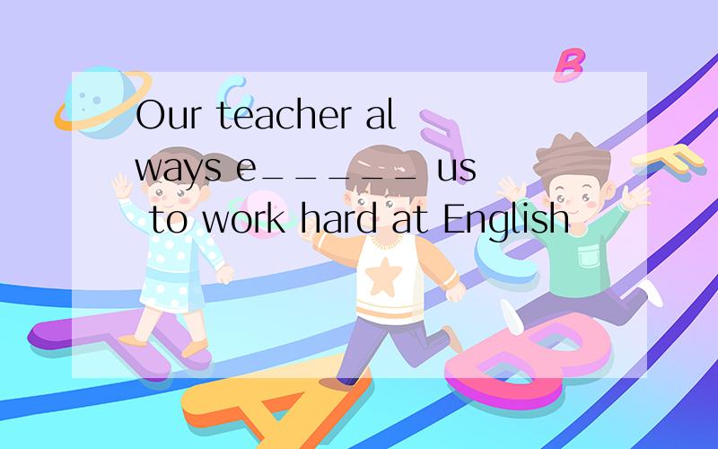 Our teacher always e_____ us to work hard at English