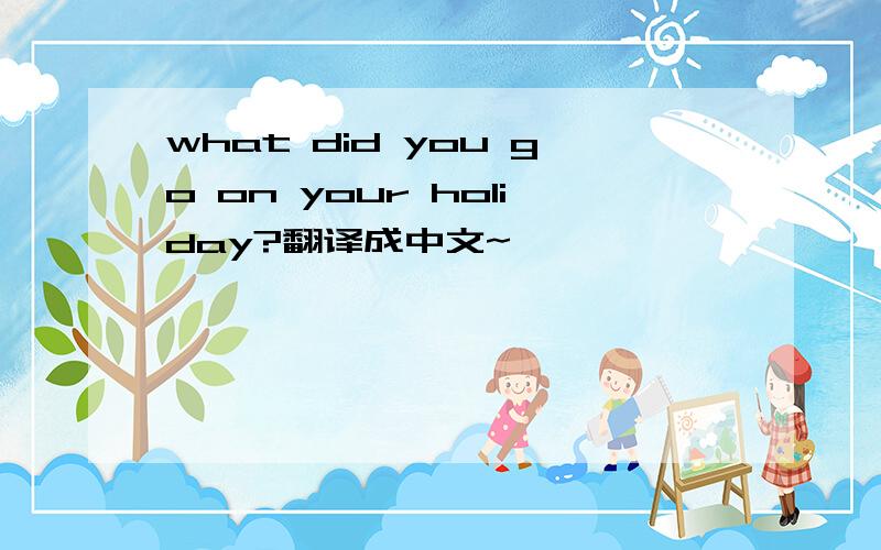 what did you go on your holiday?翻译成中文~