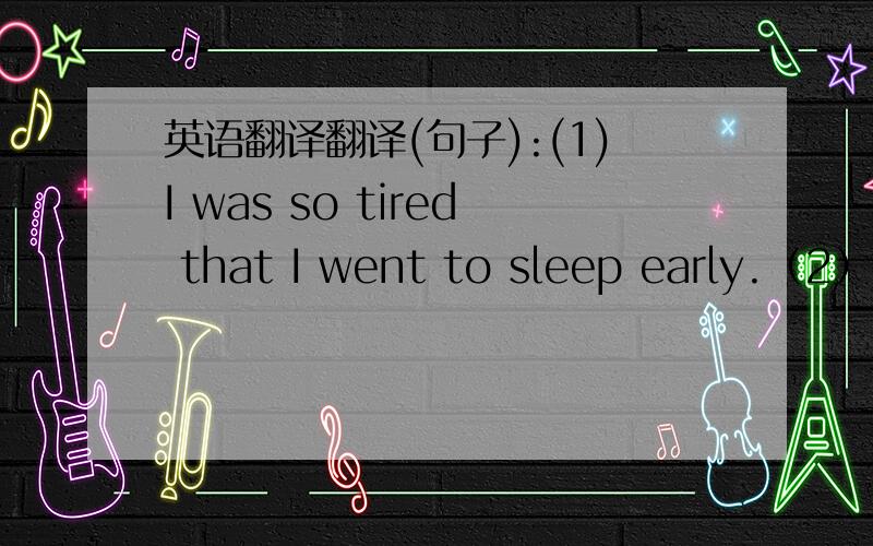 英语翻译翻译(句子):(1)I was so tired that I went to sleep early.（2）I