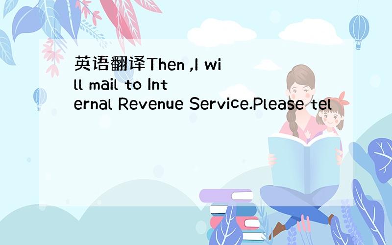 英语翻译Then ,I will mail to Internal Revenue Service.Please tel