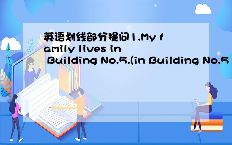 英语划线部分提问1.My family lives in Building No.5.(in Building No.5