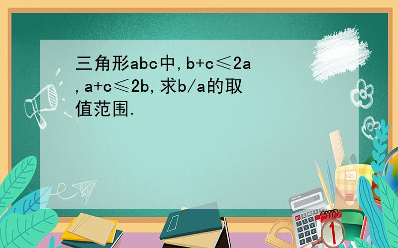 三角形abc中,b+c≤2a,a+c≤2b,求b/a的取值范围.