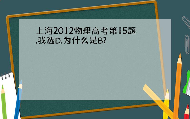 上海2012物理高考第15题.我选D.为什么是B?
