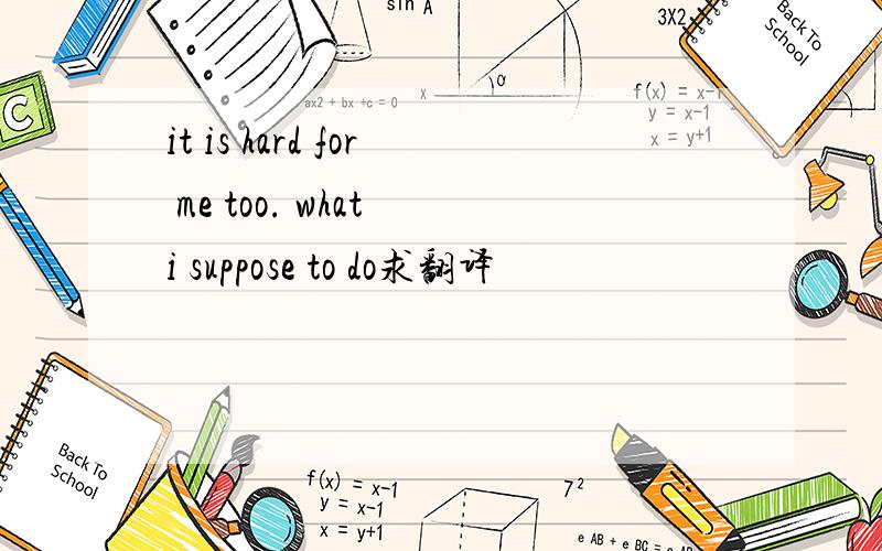 it is hard for me too. what i suppose to do求翻译
