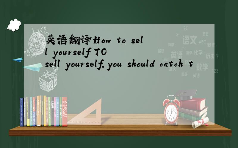 英语翻译How to sell yourself TO sell yourself,you should catch t