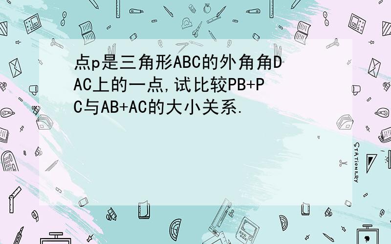 点p是三角形ABC的外角角DAC上的一点,试比较PB+PC与AB+AC的大小关系.