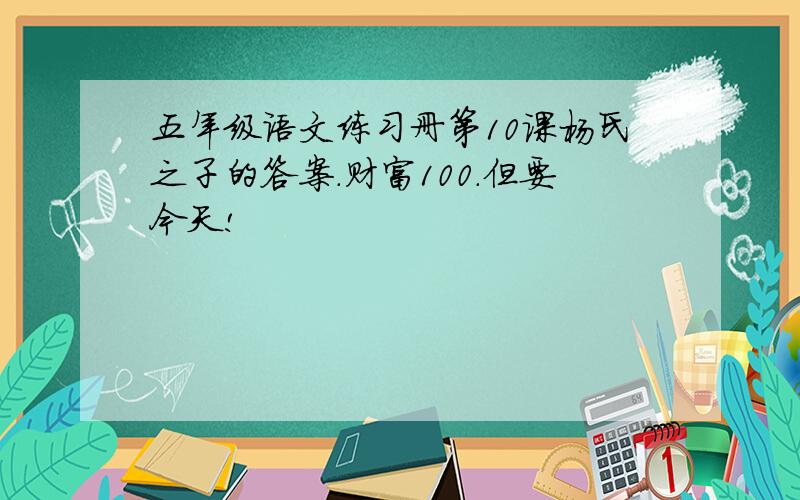 五年级语文练习册第10课杨氏之子的答案.财富100.但要今天!