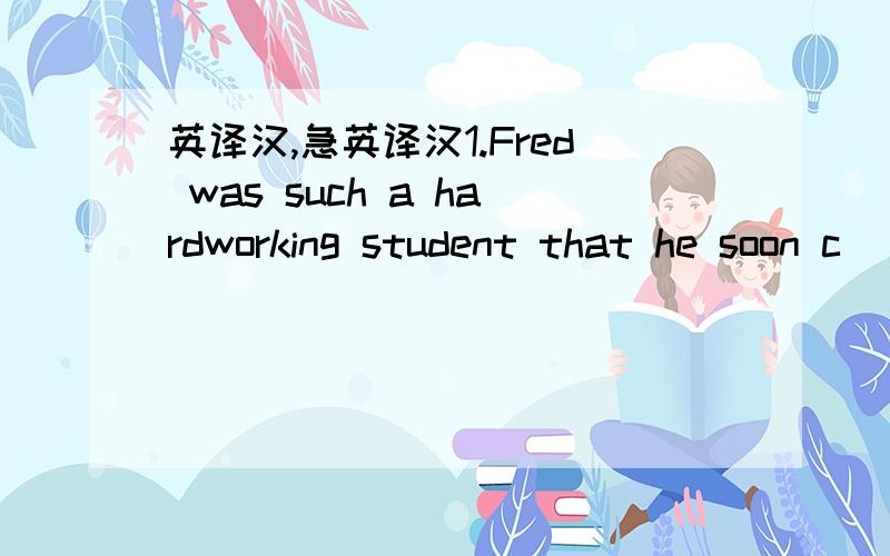 英译汉,急英译汉1.Fred was such a hardworking student that he soon c