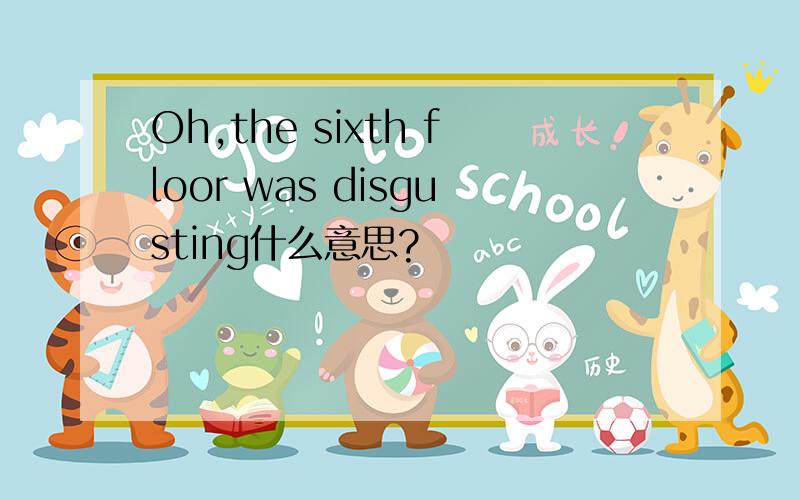 Oh,the sixth floor was disgusting什么意思?