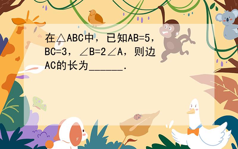 在△ABC中，已知AB=5，BC=3，∠B=2∠A，则边AC的长为______．