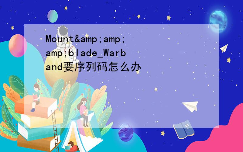 Mount&amp;amp;blade_Warband要序列码怎么办