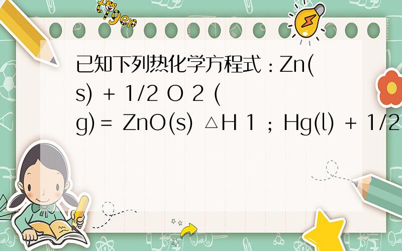 已知下列热化学方程式：Zn(s) + 1/2 O 2 (g)＝ ZnO(s) △H 1 ；Hg(l) + 1/2 O 2