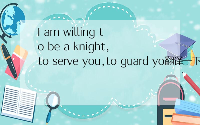 I am willing to be a knight,to serve you,to guard yo翻译一下中文