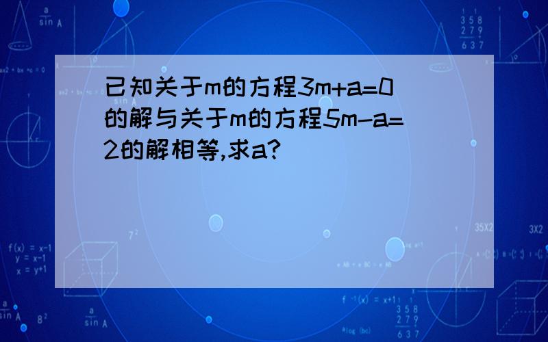 已知关于m的方程3m+a=0的解与关于m的方程5m-a=2的解相等,求a?