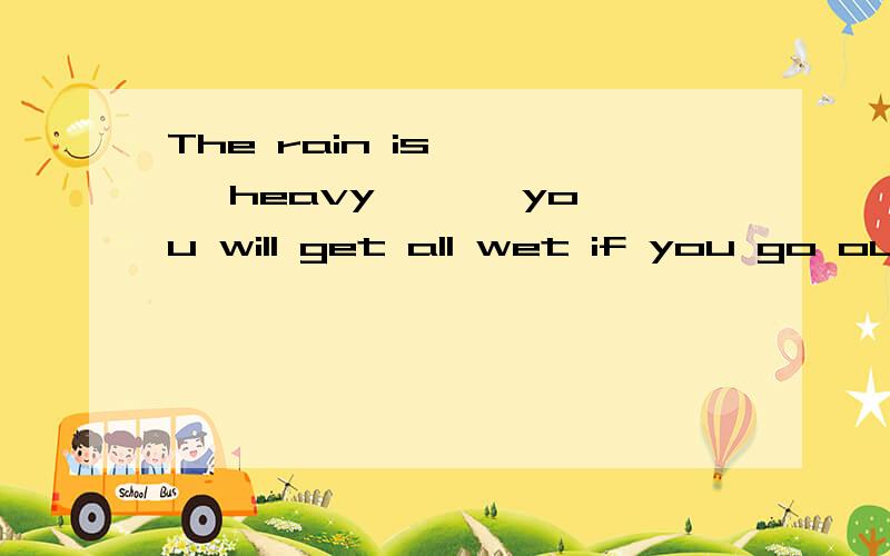 The rain is < > heavy < > you will get all wet if you go out