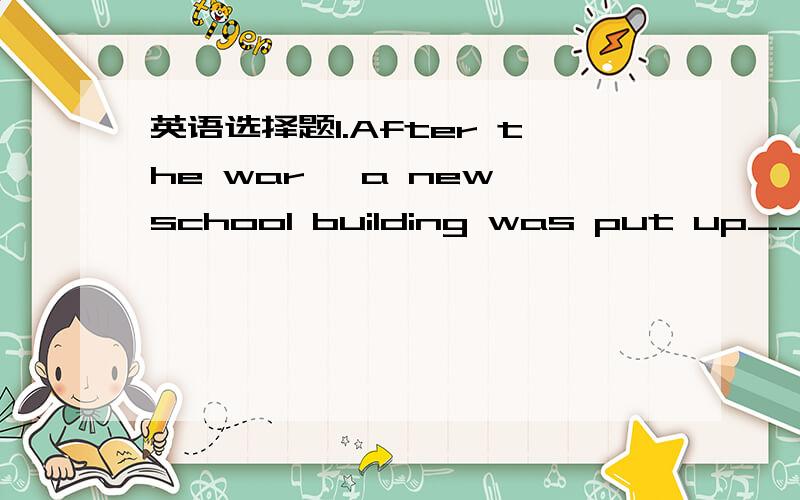 英语选择题1.After the war, a new school building was put up____th
