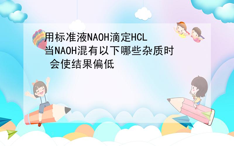 用标准液NAOH滴定HCL 当NAOH混有以下哪些杂质时 会使结果偏低