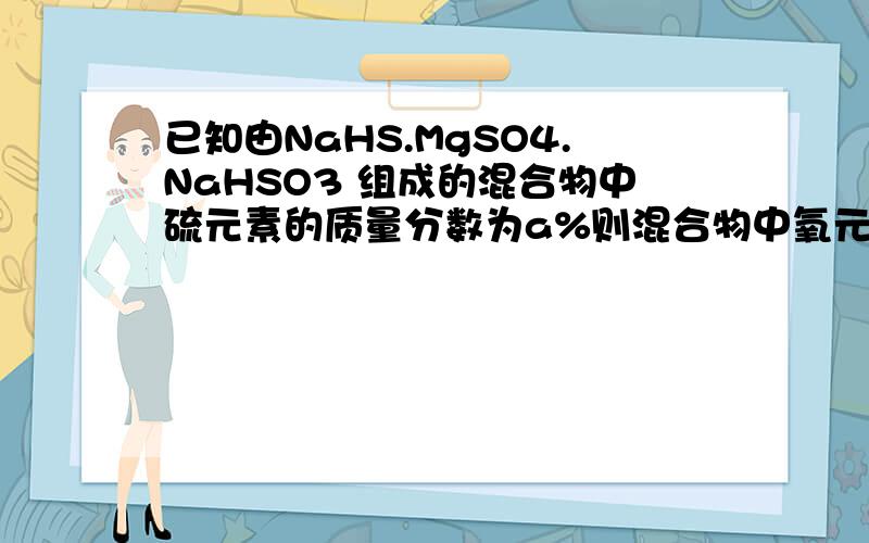 已知由NaHS.MgSO4.NaHSO3 组成的混合物中硫元素的质量分数为a%则混合物中氧元素的质量有没有类似的题