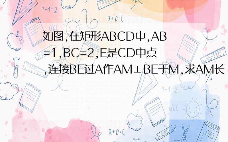 如图,在矩形ABCD中,AB=1,BC=2,E是CD中点,连接BE过A作AM⊥BE于M,求AM长