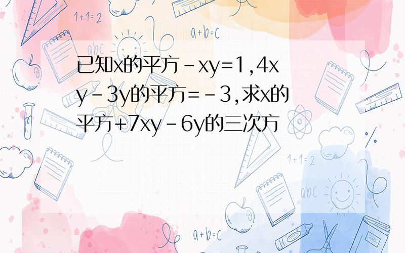 已知x的平方-xy=1,4xy-3y的平方=-3,求x的平方+7xy-6y的三次方