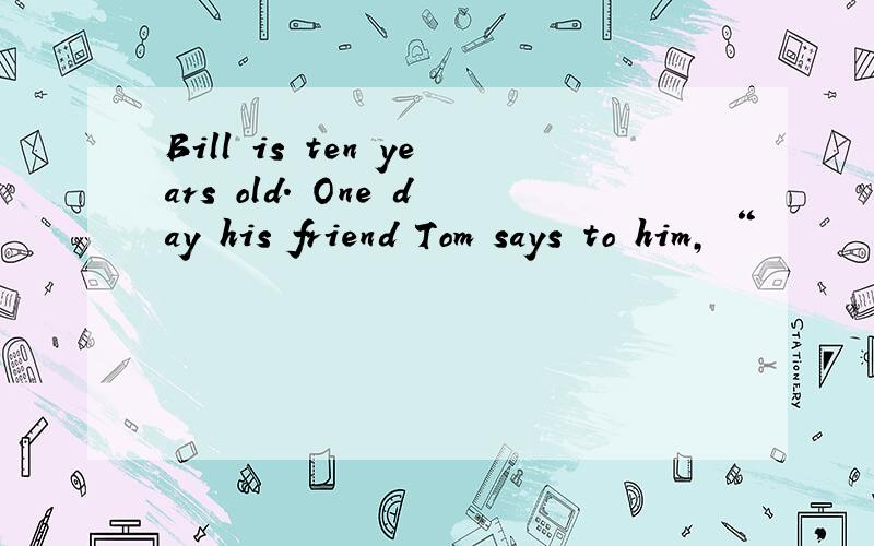 Bill is ten years old. One day his friend Tom says to him, “