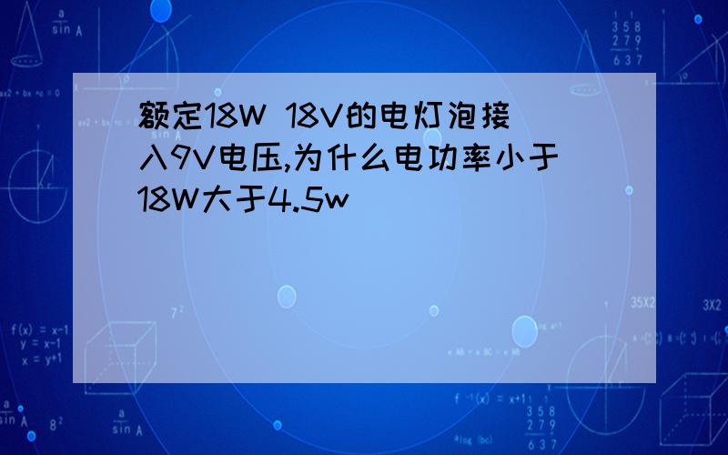 额定18W 18V的电灯泡接入9V电压,为什么电功率小于18W大于4.5w
